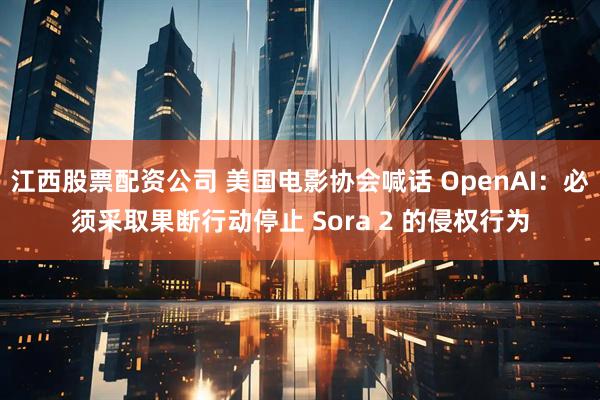 江西股票配资公司 美国电影协会喊话 OpenAI：必须采取果断行动停止 Sora 2 的侵权行为