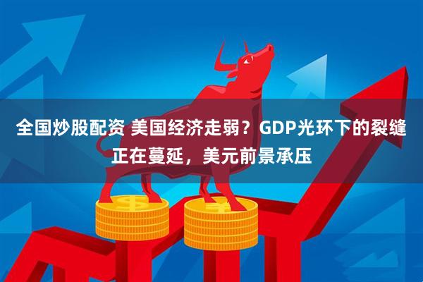 全国炒股配资 美国经济走弱？GDP光环下的裂缝正在蔓延，美元前景承压