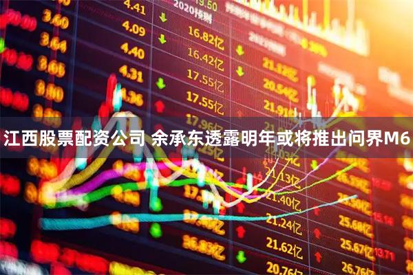 江西股票配资公司 余承东透露明年或将推出问界M6