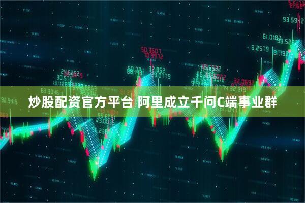 炒股配资官方平台 阿里成立千问C端事业群