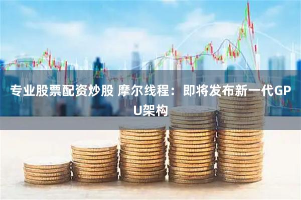 专业股票配资炒股 摩尔线程：即将发布新一代GPU架构