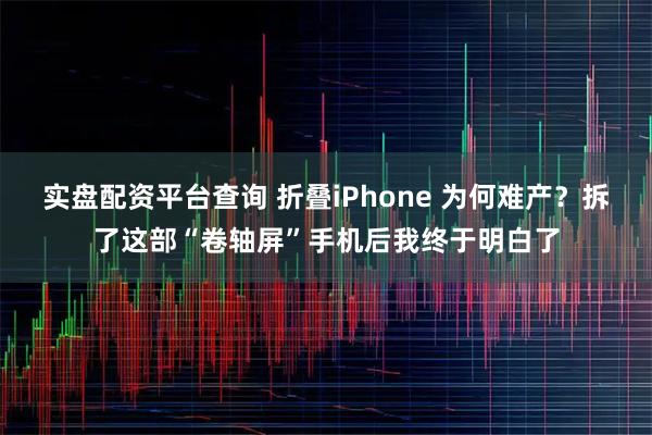 实盘配资平台查询 折叠iPhone 为何难产？拆了这部“卷轴屏”手机后我终于明白了