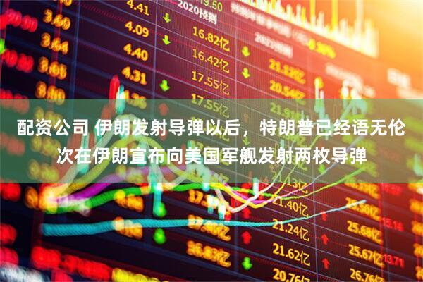 配资公司 伊朗发射导弹以后，特朗普已经语无伦次在伊朗宣布向美国军舰发射两枚导弹