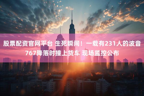 股票配资官网平台 生死瞬间！一载有231人的波音767降落时撞上货车 现场监控公布