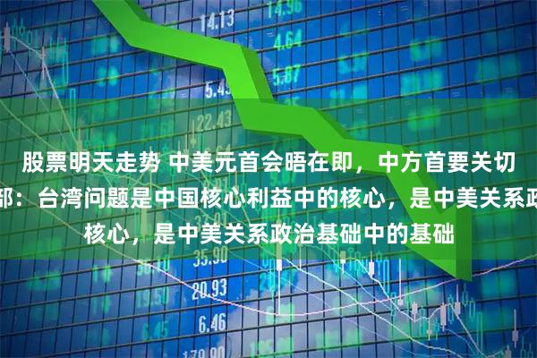 股票明天走势 中美元首会晤在即，中方首要关切台湾问题？外交部：台湾问题是中国核心利益中的核心，是中美关系政治基础中的基础